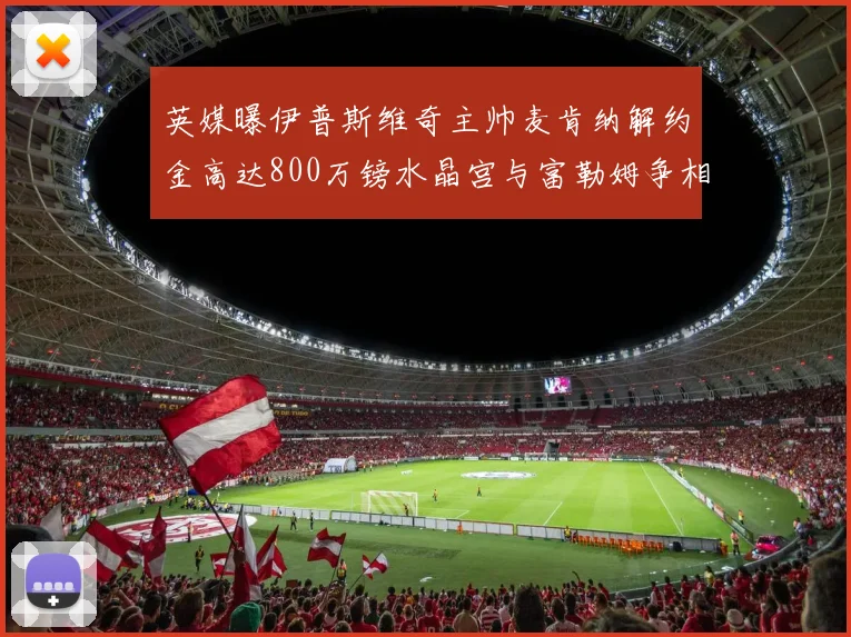 英媒曝伊普斯维奇主帅麦肯纳解约金高达800万镑水晶宫与富勒姆争相追逐