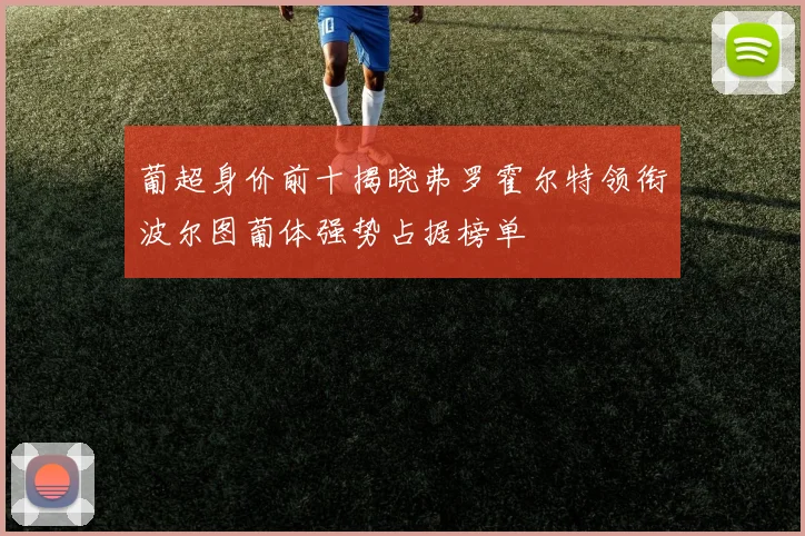 葡超身价前十揭晓弗罗霍尔特领衔波尔图葡体强势占据榜单
