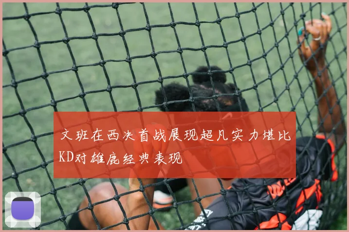 文班在西决首战展现超凡实力堪比KD对雄鹿经典表现