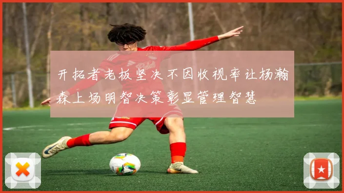 开拓者老板坚决不因收视率让杨瀚森上场明智决策彰显管理智慧