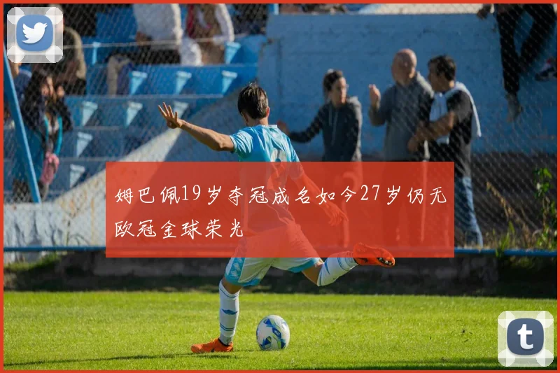 姆巴佩19岁夺冠成名如今27岁仍无欧冠金球荣光