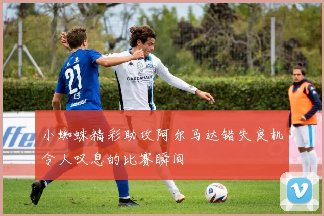 小蜘蛛精彩助攻阿尔马达错失良机令人叹息的比赛瞬间