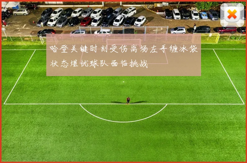 哈登关键时刻受伤离场左手缠冰袋状态堪忧球队面临挑战