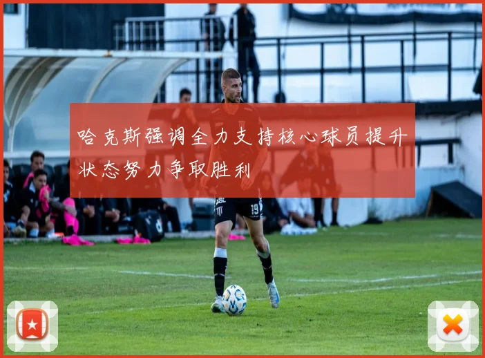 哈克斯强调全力支持核心球员提升状态努力争取胜利