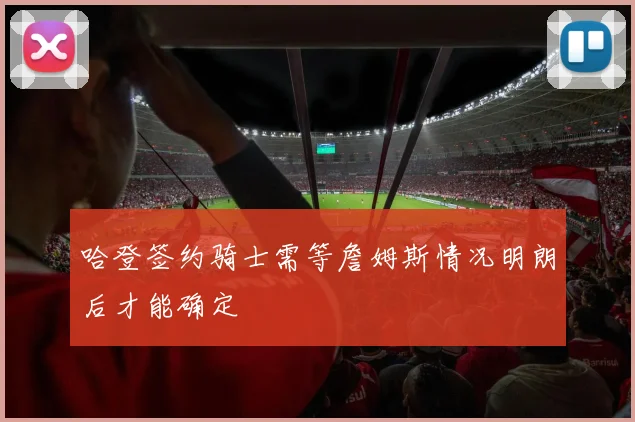 哈登签约骑士需等詹姆斯情况明朗后才能确定