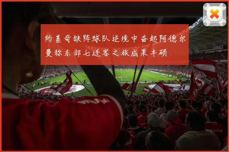 约基奇缺阵球队逆境中奋起阿德尔曼称东部七连客之旅成果丰硕