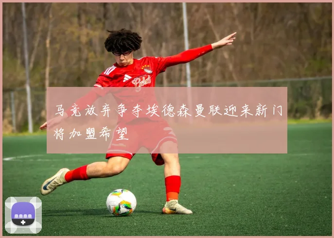 马竞放弃争夺埃德森曼联迎来新门将加盟希望