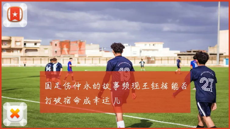 国足伤仲永的故事频现王钰栋能否打破宿命成幸运儿