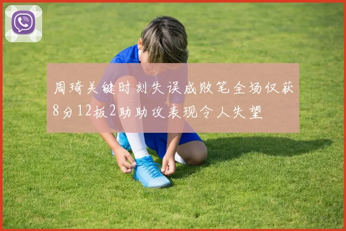 周琦关键时刻失误成败笔全场仅获8分12板2助助攻表现令人失望