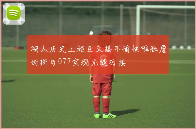 湖人历史上超巨交接不愉快唯独詹姆斯与077实现无缝对接