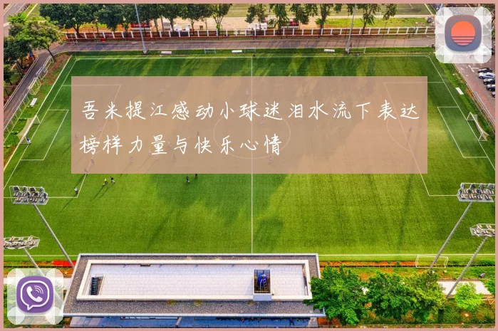 吾米提江感动小球迷泪水流下表达榜样力量与快乐心情