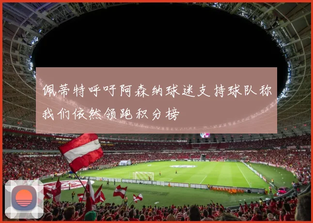佩蒂特呼吁阿森纳球迷支持球队称我们依然领跑积分榜